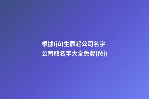 根據(jù)生辰起公司名字 公司取名字大全免費(fèi)-第1張-公司起名-玄機(jī)派